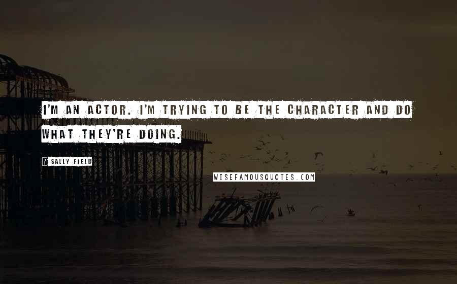 Sally Field Quotes: I'm an actor. I'm trying to be the character and do what they're doing.