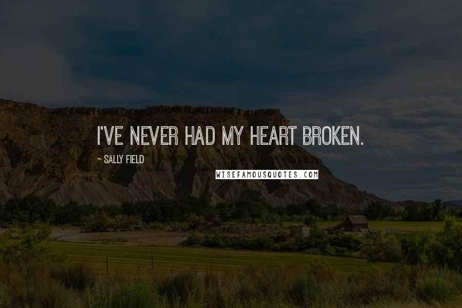 Sally Field Quotes: I've never had my heart broken.