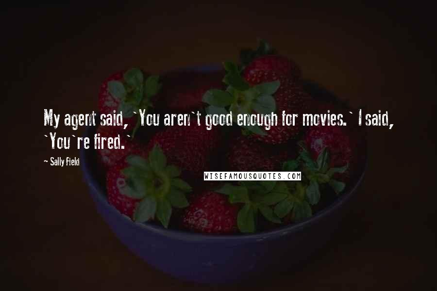 Sally Field Quotes: My agent said, 'You aren't good enough for movies.' I said, 'You're fired.'