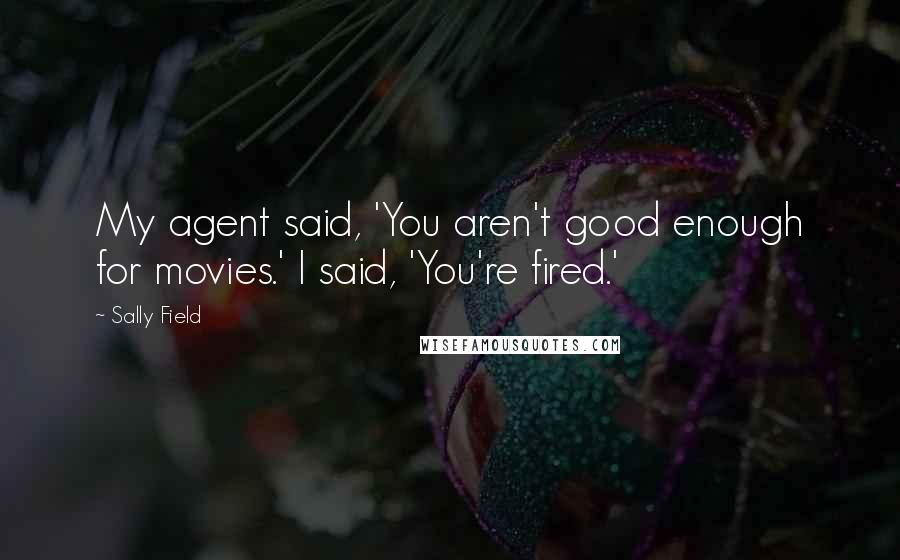 Sally Field Quotes: My agent said, 'You aren't good enough for movies.' I said, 'You're fired.'