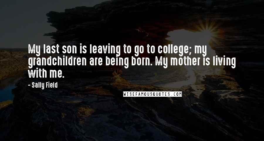 Sally Field Quotes: My last son is leaving to go to college; my grandchildren are being born. My mother is living with me.