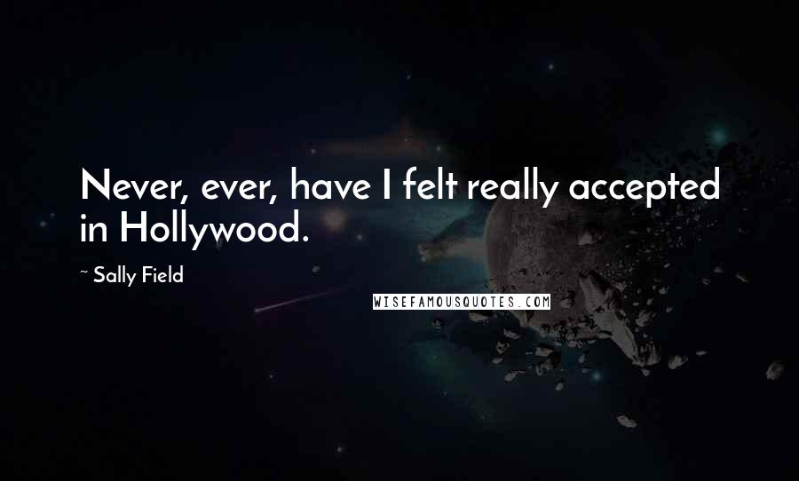 Sally Field Quotes: Never, ever, have I felt really accepted in Hollywood.