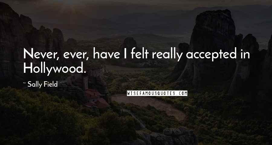 Sally Field Quotes: Never, ever, have I felt really accepted in Hollywood.