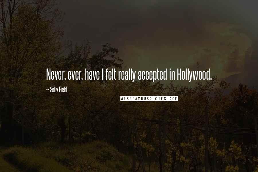 Sally Field Quotes: Never, ever, have I felt really accepted in Hollywood.