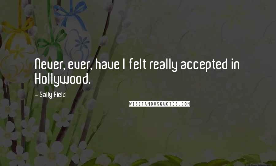 Sally Field Quotes: Never, ever, have I felt really accepted in Hollywood.