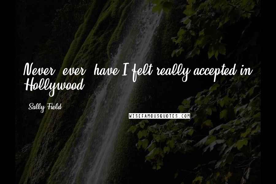 Sally Field Quotes: Never, ever, have I felt really accepted in Hollywood.