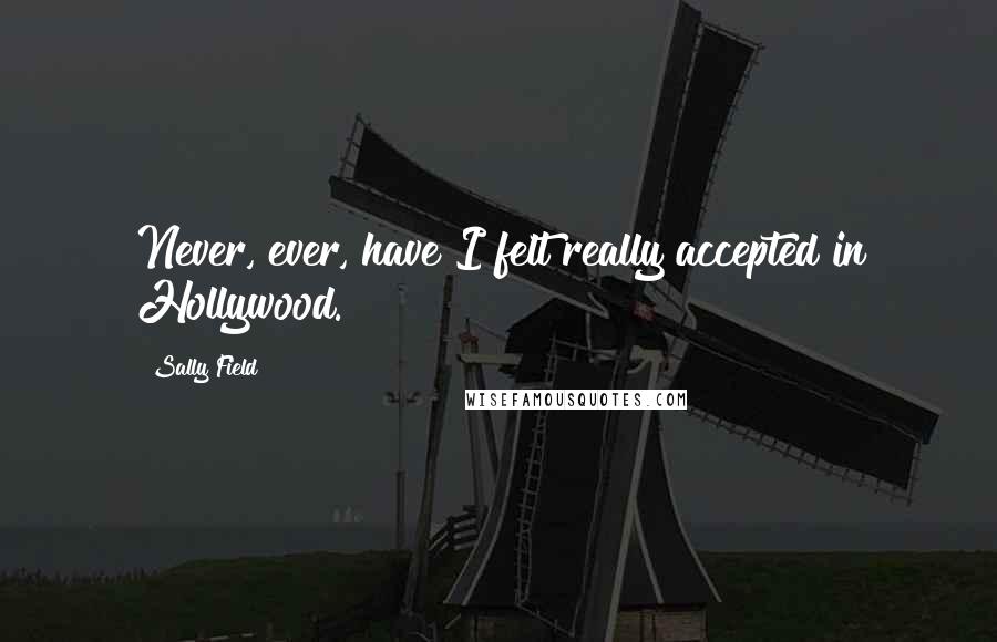 Sally Field Quotes: Never, ever, have I felt really accepted in Hollywood.