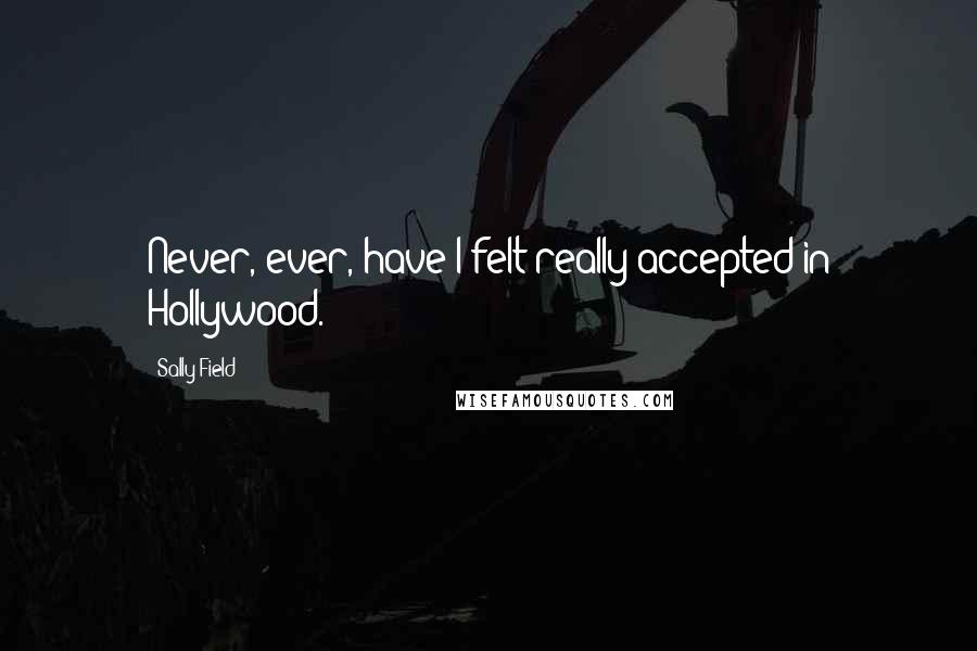 Sally Field Quotes: Never, ever, have I felt really accepted in Hollywood.