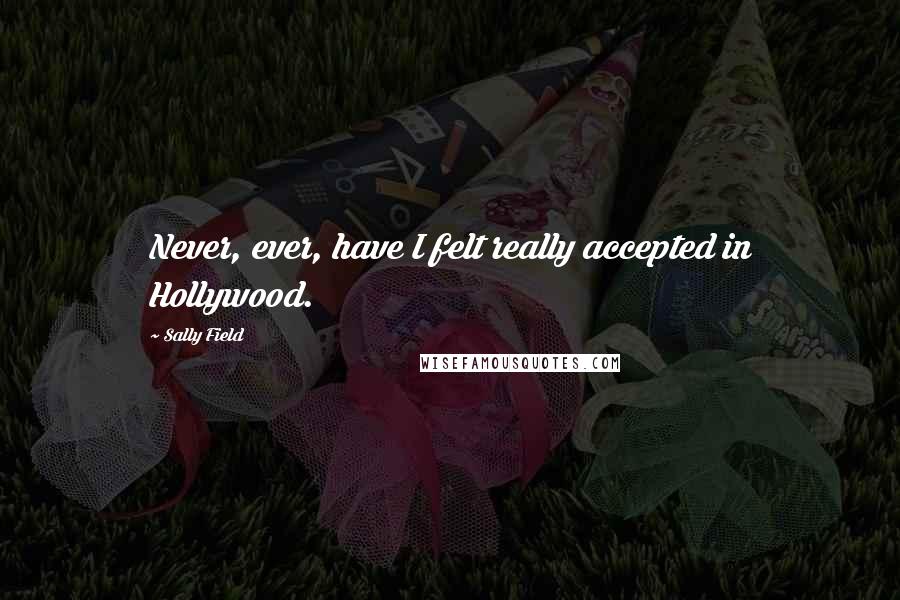 Sally Field Quotes: Never, ever, have I felt really accepted in Hollywood.