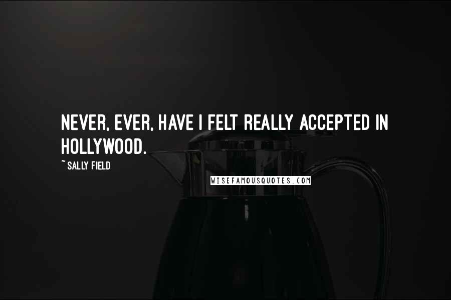 Sally Field Quotes: Never, ever, have I felt really accepted in Hollywood.