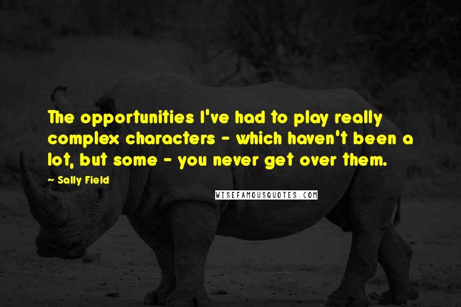 Sally Field Quotes: The opportunities I've had to play really complex characters - which haven't been a lot, but some - you never get over them.
