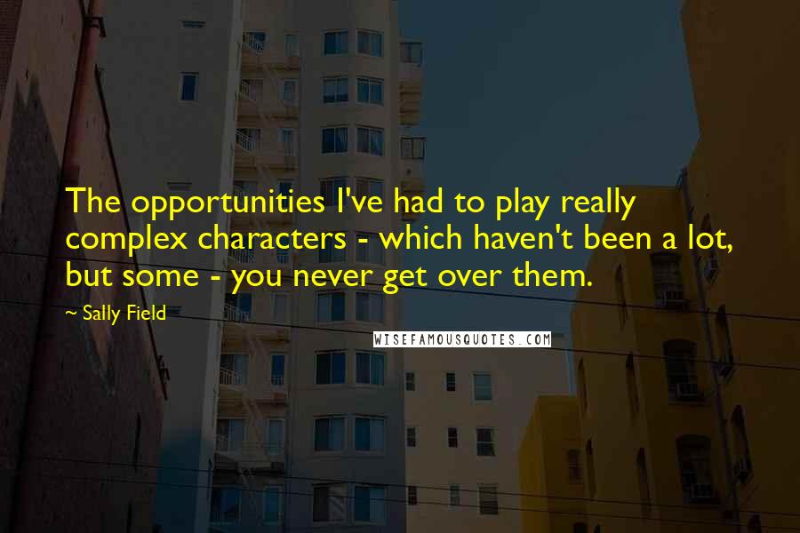 Sally Field Quotes: The opportunities I've had to play really complex characters - which haven't been a lot, but some - you never get over them.