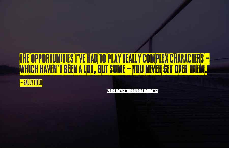 Sally Field Quotes: The opportunities I've had to play really complex characters - which haven't been a lot, but some - you never get over them.