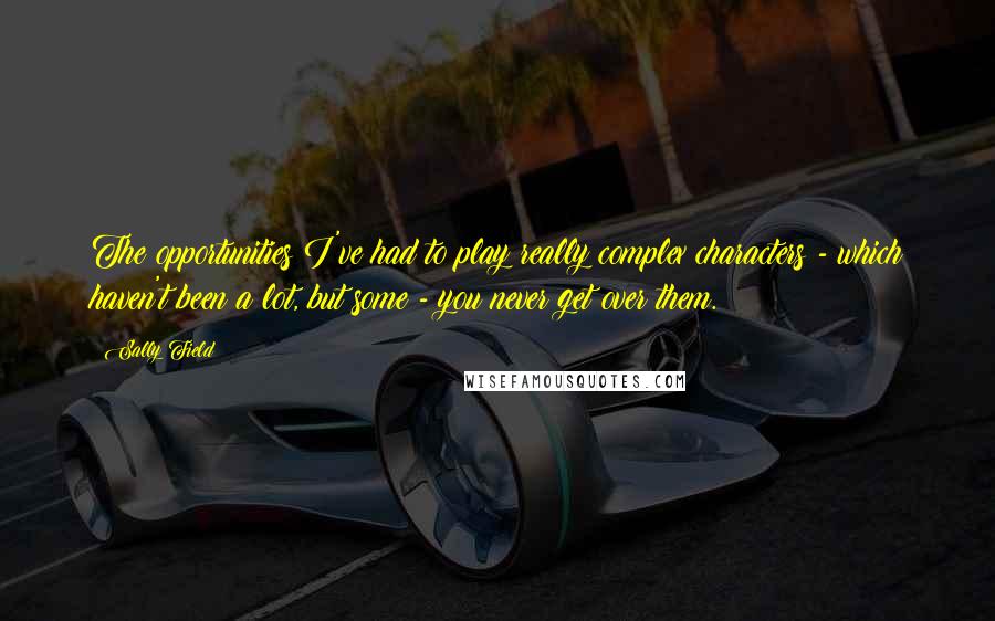 Sally Field Quotes: The opportunities I've had to play really complex characters - which haven't been a lot, but some - you never get over them.