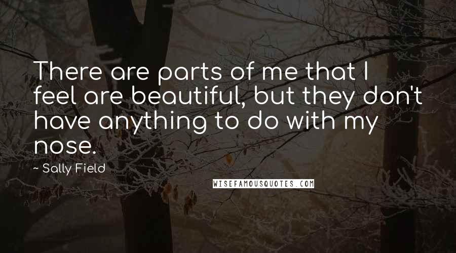 Sally Field Quotes: There are parts of me that I feel are beautiful, but they don't have anything to do with my nose.