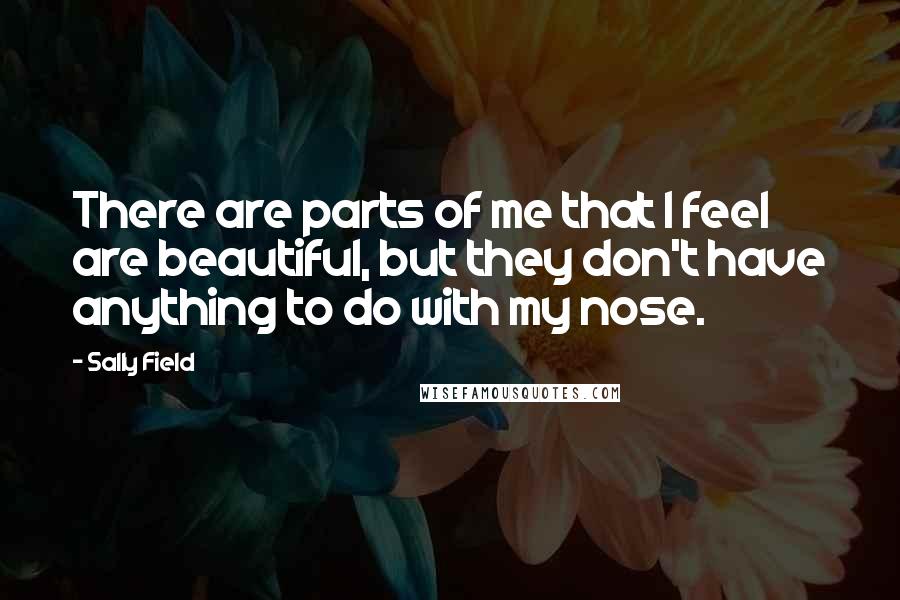 Sally Field Quotes: There are parts of me that I feel are beautiful, but they don't have anything to do with my nose.