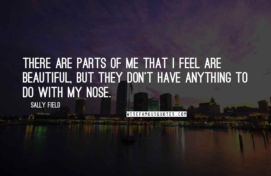 Sally Field Quotes: There are parts of me that I feel are beautiful, but they don't have anything to do with my nose.