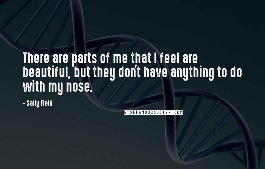 Sally Field Quotes: There are parts of me that I feel are beautiful, but they don't have anything to do with my nose.