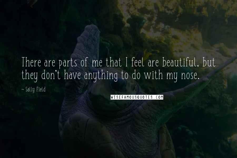 Sally Field Quotes: There are parts of me that I feel are beautiful, but they don't have anything to do with my nose.