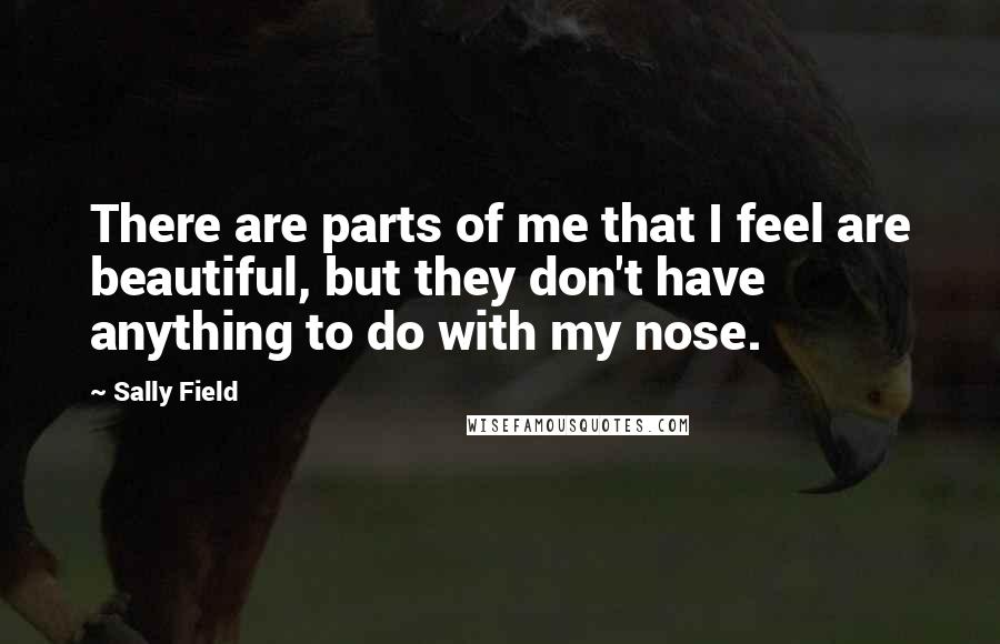 Sally Field Quotes: There are parts of me that I feel are beautiful, but they don't have anything to do with my nose.