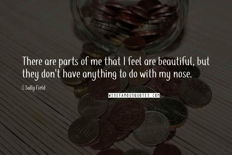 Sally Field Quotes: There are parts of me that I feel are beautiful, but they don't have anything to do with my nose.