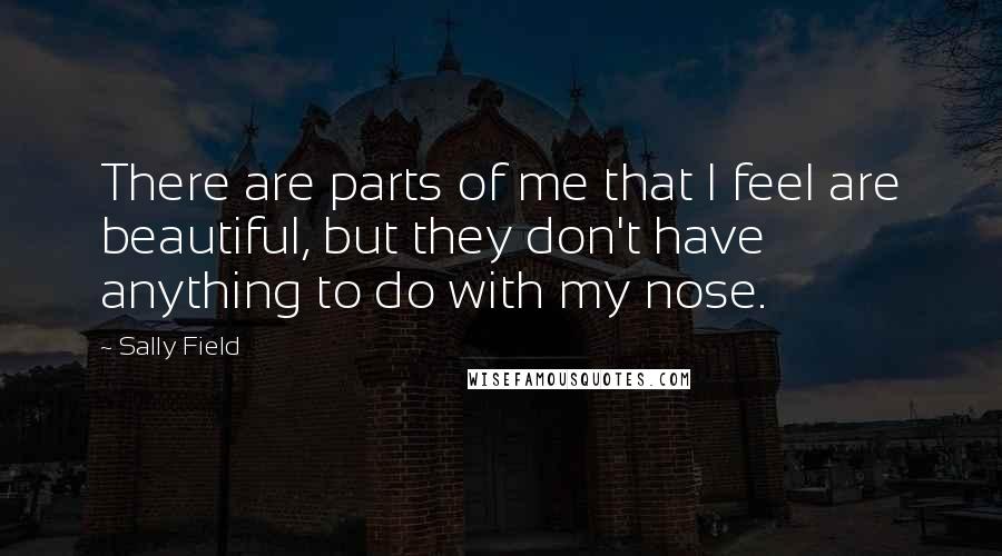 Sally Field Quotes: There are parts of me that I feel are beautiful, but they don't have anything to do with my nose.