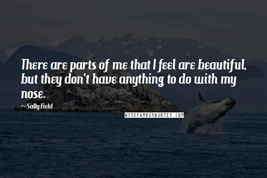 Sally Field Quotes: There are parts of me that I feel are beautiful, but they don't have anything to do with my nose.