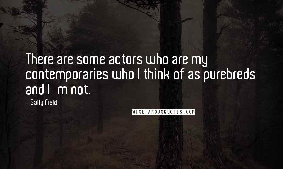 Sally Field Quotes: There are some actors who are my contemporaries who I think of as purebreds and I'm not.