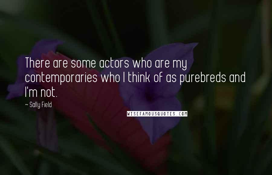 Sally Field Quotes: There are some actors who are my contemporaries who I think of as purebreds and I'm not.