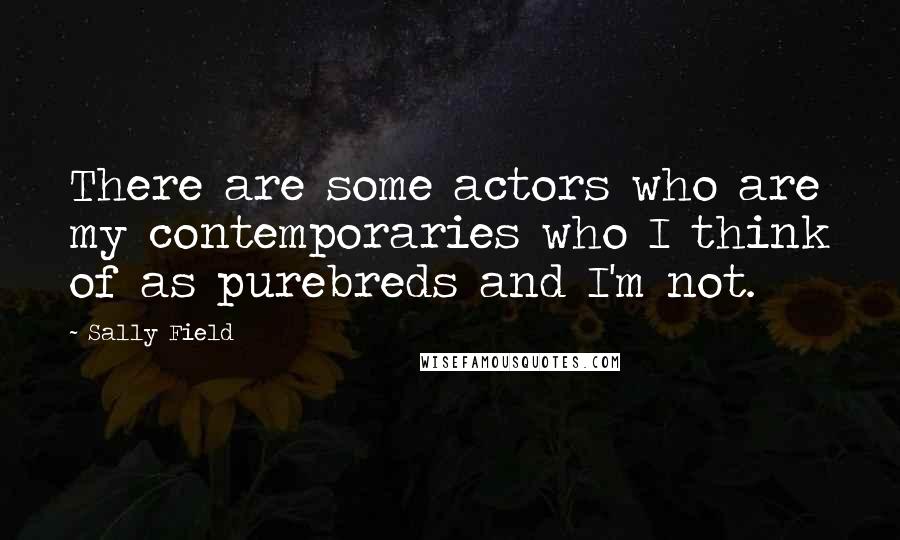 Sally Field Quotes: There are some actors who are my contemporaries who I think of as purebreds and I'm not.