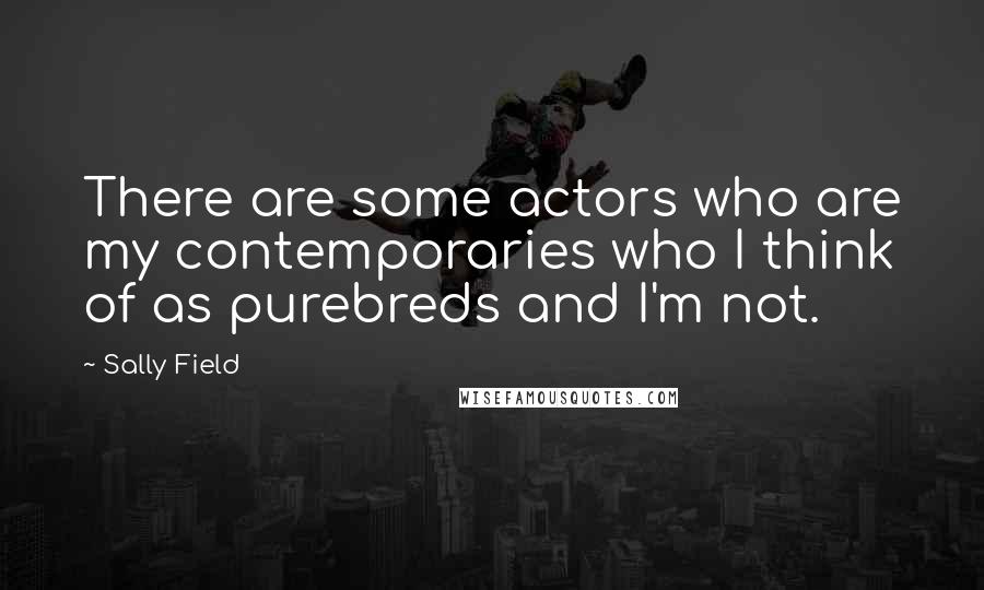 Sally Field Quotes: There are some actors who are my contemporaries who I think of as purebreds and I'm not.
