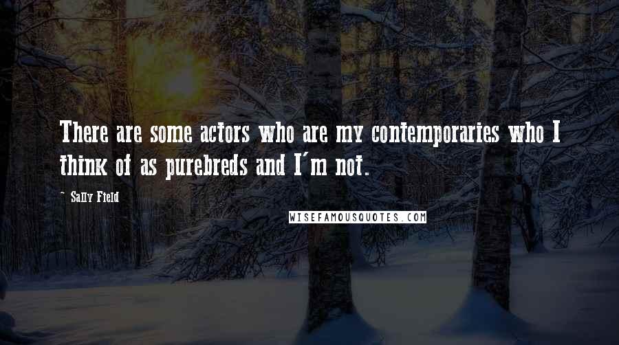 Sally Field Quotes: There are some actors who are my contemporaries who I think of as purebreds and I'm not.