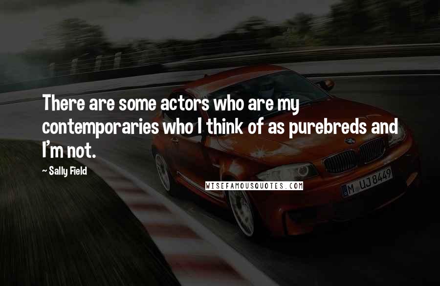 Sally Field Quotes: There are some actors who are my contemporaries who I think of as purebreds and I'm not.