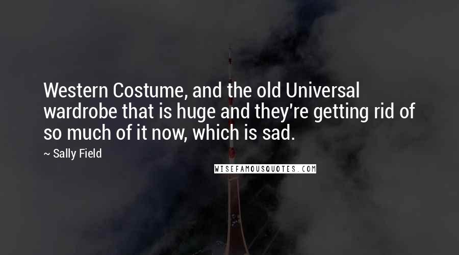Sally Field Quotes: Western Costume, and the old Universal wardrobe that is huge and they're getting rid of so much of it now, which is sad.