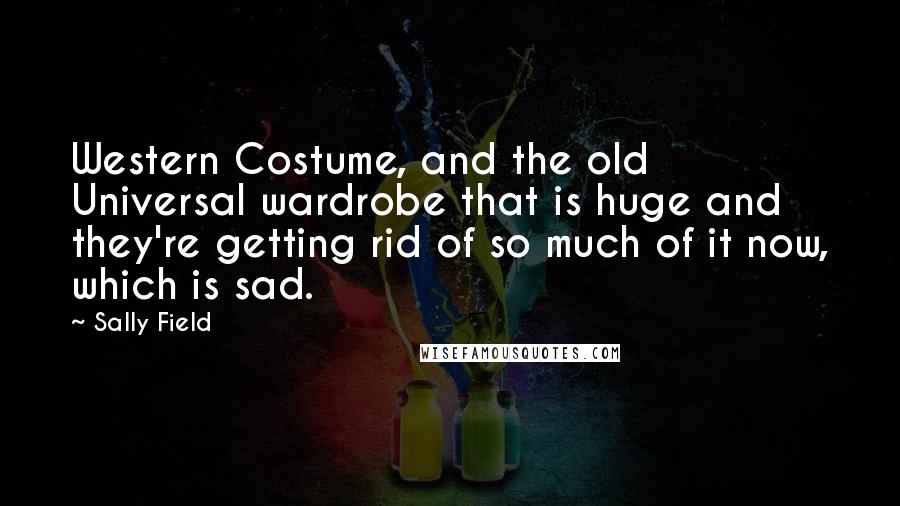 Sally Field Quotes: Western Costume, and the old Universal wardrobe that is huge and they're getting rid of so much of it now, which is sad.