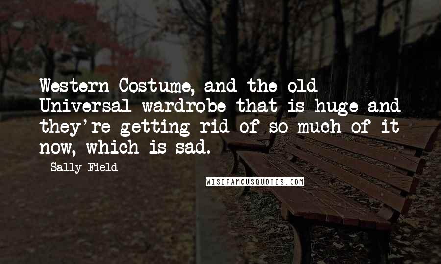 Sally Field Quotes: Western Costume, and the old Universal wardrobe that is huge and they're getting rid of so much of it now, which is sad.
