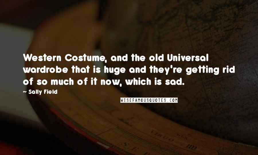 Sally Field Quotes: Western Costume, and the old Universal wardrobe that is huge and they're getting rid of so much of it now, which is sad.