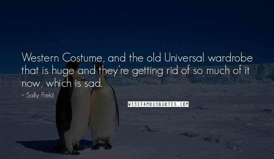 Sally Field Quotes: Western Costume, and the old Universal wardrobe that is huge and they're getting rid of so much of it now, which is sad.
