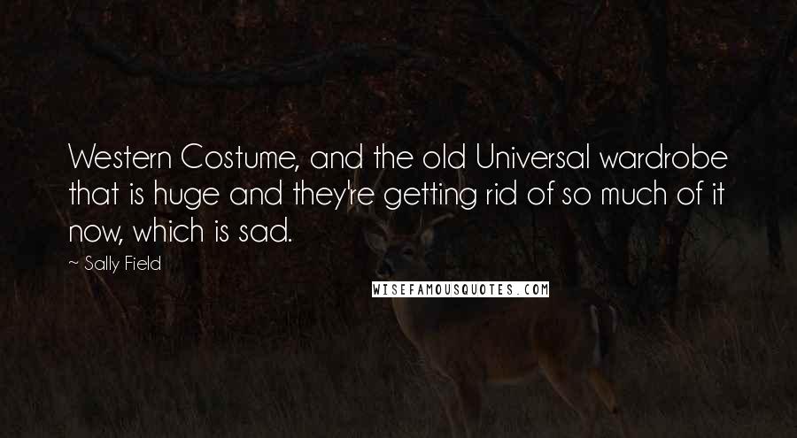 Sally Field Quotes: Western Costume, and the old Universal wardrobe that is huge and they're getting rid of so much of it now, which is sad.