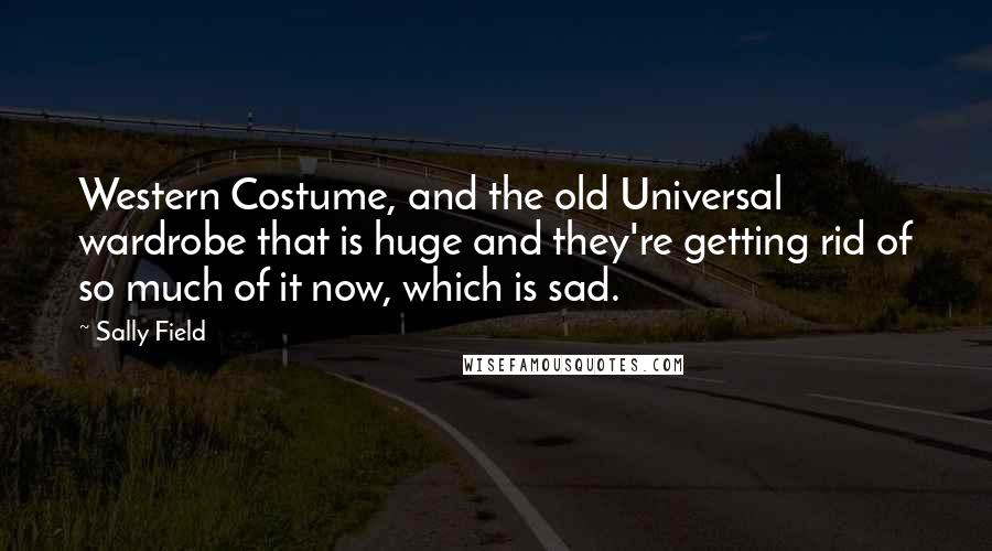Sally Field Quotes: Western Costume, and the old Universal wardrobe that is huge and they're getting rid of so much of it now, which is sad.