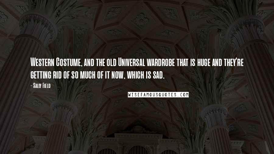 Sally Field Quotes: Western Costume, and the old Universal wardrobe that is huge and they're getting rid of so much of it now, which is sad.