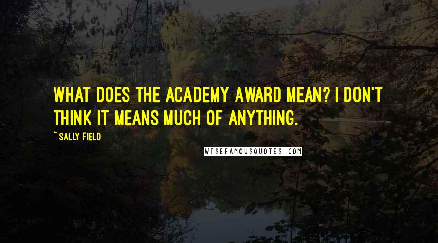 Sally Field Quotes: What does the Academy Award mean? I don't think it means much of anything.