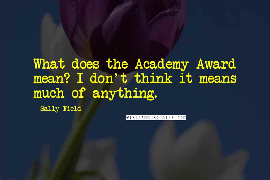 Sally Field Quotes: What does the Academy Award mean? I don't think it means much of anything.