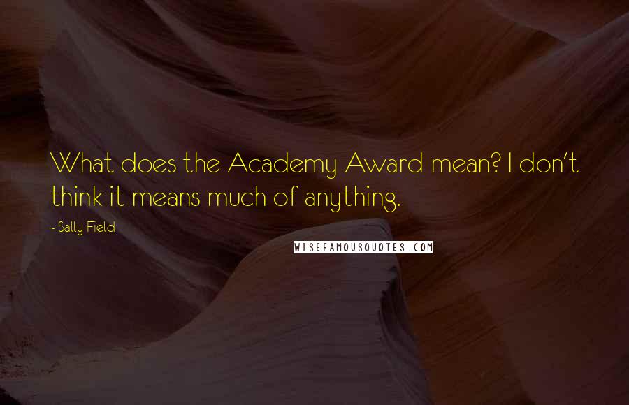 Sally Field Quotes: What does the Academy Award mean? I don't think it means much of anything.