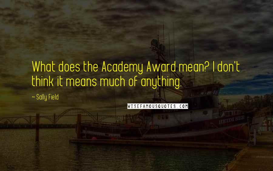 Sally Field Quotes: What does the Academy Award mean? I don't think it means much of anything.