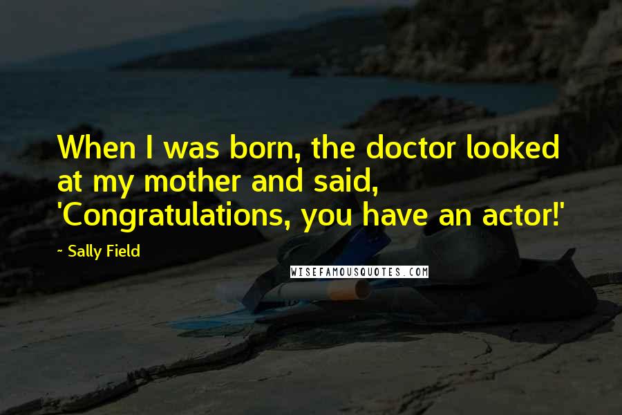 Sally Field Quotes: When I was born, the doctor looked at my mother and said, 'Congratulations, you have an actor!'