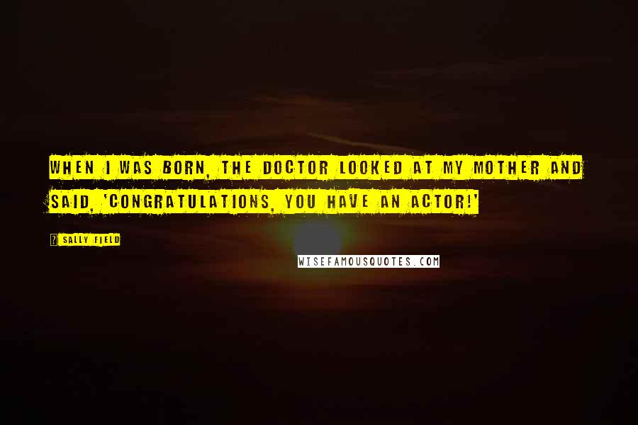 Sally Field Quotes: When I was born, the doctor looked at my mother and said, 'Congratulations, you have an actor!'