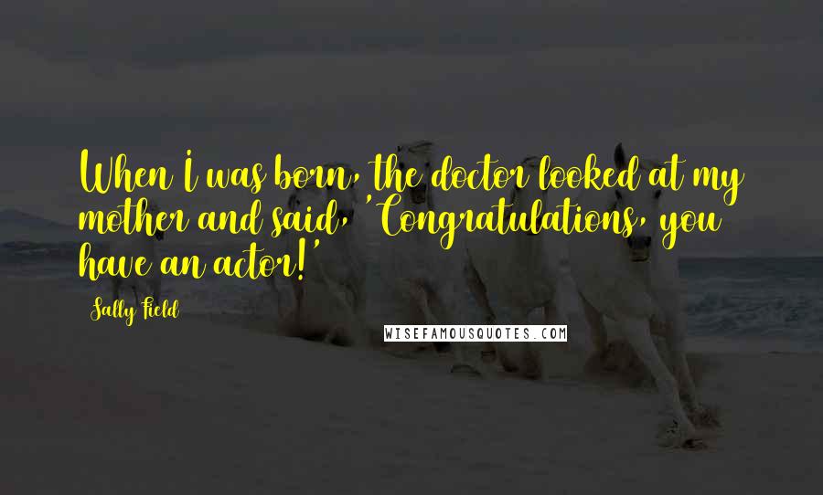 Sally Field Quotes: When I was born, the doctor looked at my mother and said, 'Congratulations, you have an actor!'