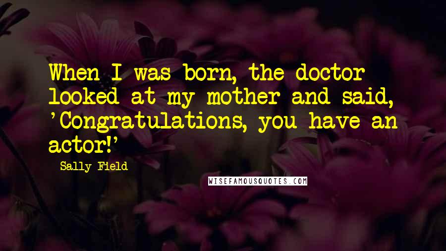 Sally Field Quotes: When I was born, the doctor looked at my mother and said, 'Congratulations, you have an actor!'