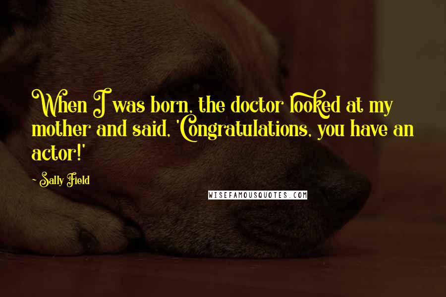 Sally Field Quotes: When I was born, the doctor looked at my mother and said, 'Congratulations, you have an actor!'